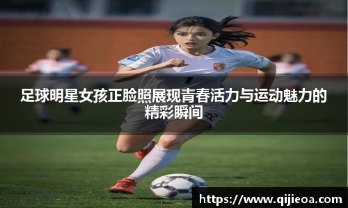足球明星女孩正脸照展现青春活力与运动魅力的精彩瞬间