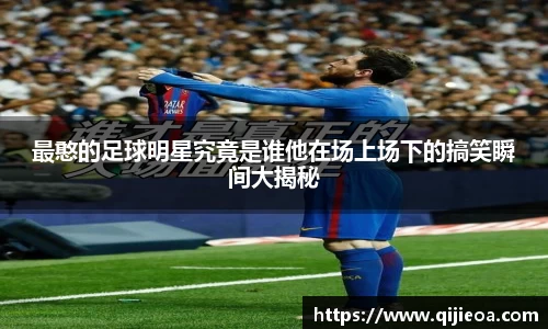 最憨的足球明星究竟是谁他在场上场下的搞笑瞬间大揭秘